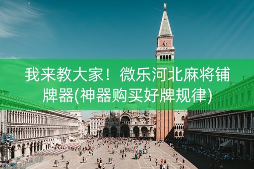我来教大家！微乐河北麻将铺牌器(神器购买好牌规律)