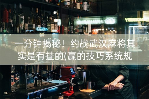 一分钟揭秘！约战武汉麻将其实是有挂的(赢的技巧系统规律)