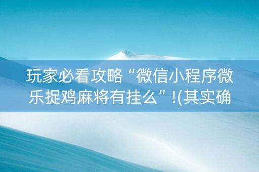 玩家必看攻略“微信小程序微乐捉鸡麻将有挂么”!(其实确实有挂)-抖音