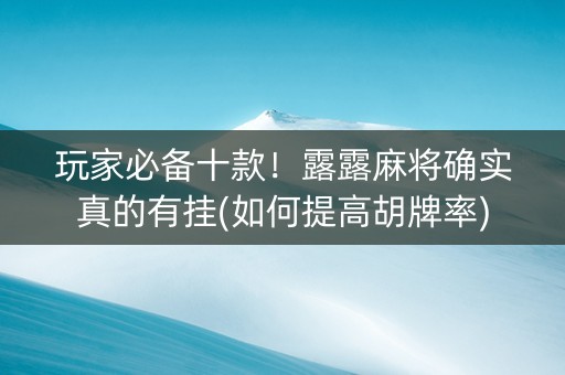 玩家必备十款！露露麻将确实真的有挂(如何提高胡牌率)