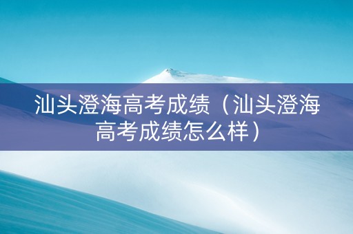 汕头澄海高考成绩（汕头澄海高考成绩怎么样）
