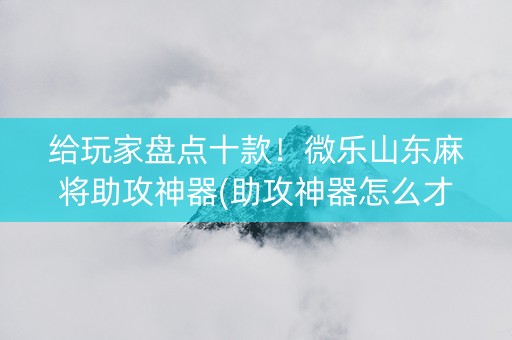 给玩家盘点十款！微乐山东麻将助攻神器(助攻神器怎么才会赢)
