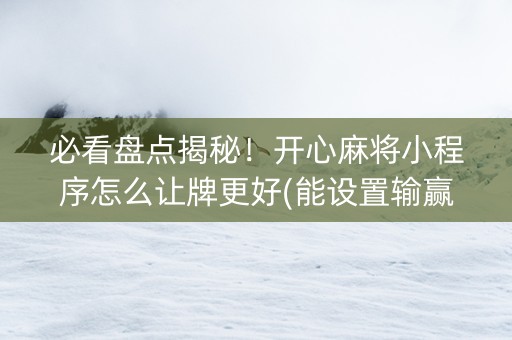 必看盘点揭秘！开心麻将小程序怎么让牌更好(能设置输赢吗)