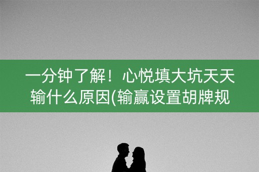 一分钟了解！心悦填大坑天天输什么原因(输赢设置胡牌规律)