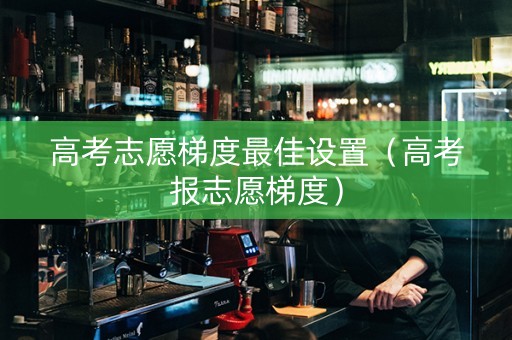 高考志愿梯度最佳设置（高考报志愿梯度）
