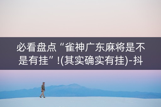 必看盘点“雀神广东麻将是不是有挂”!(其实确实有挂)-抖音