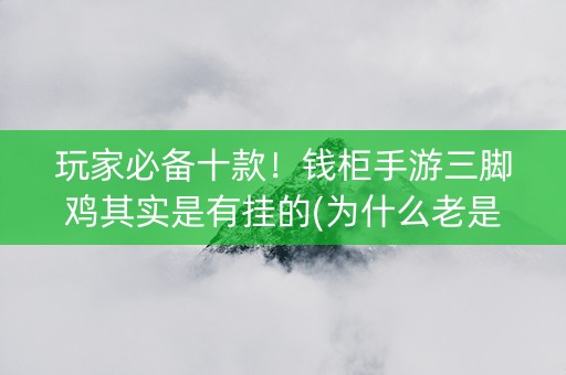 玩家必备十款！钱柜手游三脚鸡其实是有挂的(为什么老是输呢)