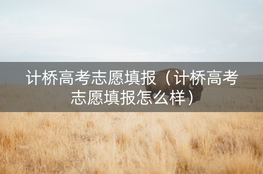 计桥高考志愿填报（计桥高考志愿填报怎么样）