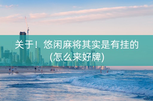 关于！悠闲麻将其实是有挂的(怎么来好牌)