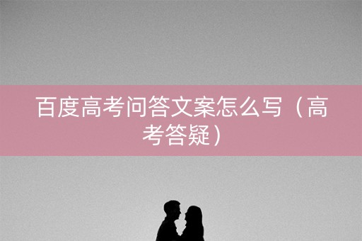 百度高考问答文案怎么写（高考答疑）