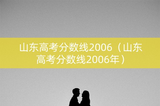 山东高考分数线2006（山东高考分数线2006年）