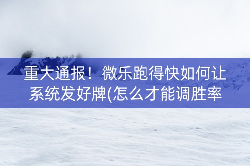 重大通报！微乐跑得快如何让系统发好牌(怎么才能调胜率)