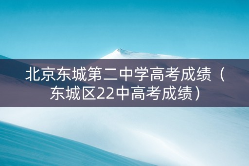 北京东城第二中学高考成绩（东城区22中高考成绩）