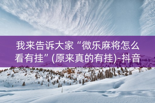 我来告诉大家“微乐麻将怎么看有挂”(原来真的有挂)-抖音