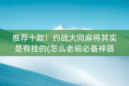 推荐十款！约战大同麻将其实是有挂的(怎么老输必备神器)