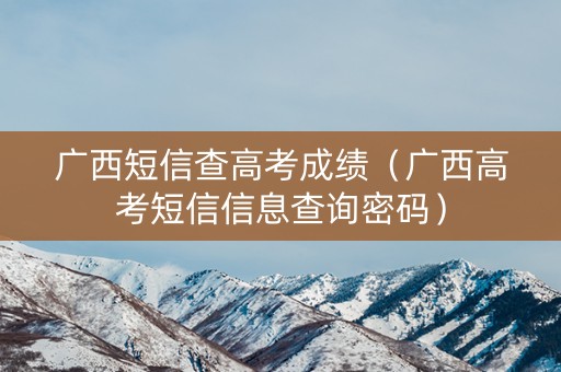 广西短信查高考成绩（广西高考短信信息查询密码）