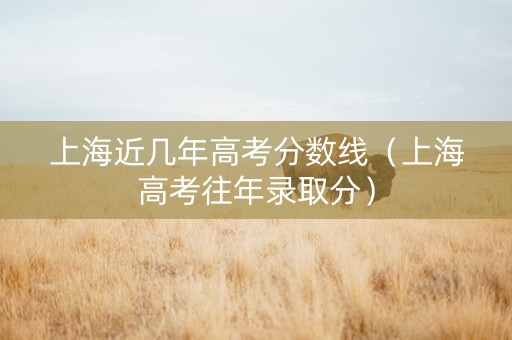 上海近几年高考分数线（上海高考往年录取分）