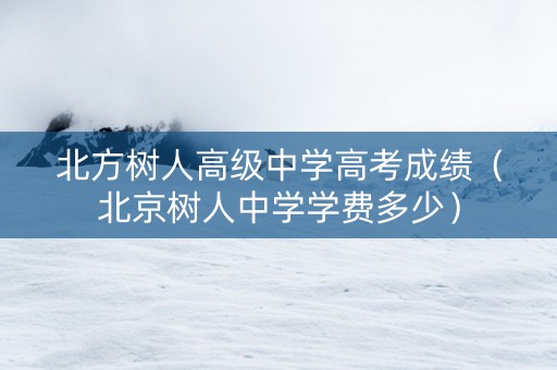 北方树人高级中学高考成绩（北京树人中学学费多少）