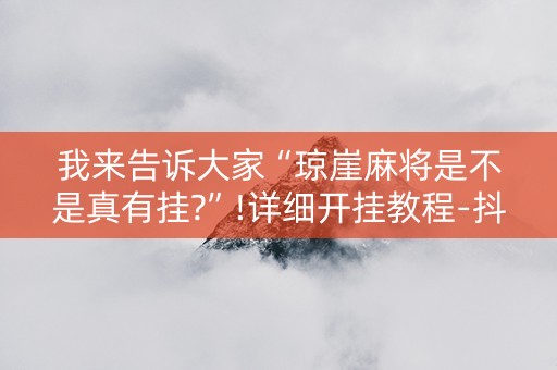 我来告诉大家“琼崖麻将是不是真有挂?”!详细开挂教程-抖音