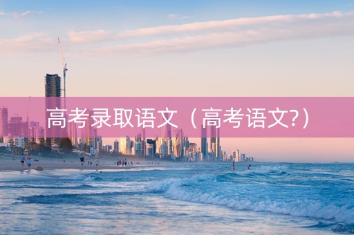 高考录取语文（高考语文?）