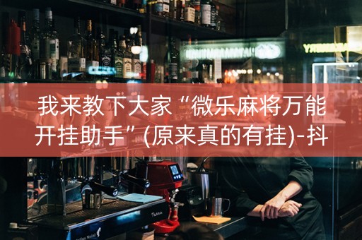 我来教下大家“微乐麻将万能开挂助手”(原来真的有挂)-抖音