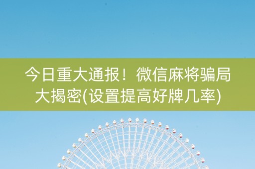 今日重大通报！微信麻将骗局大揭密(设置提高好牌几率)