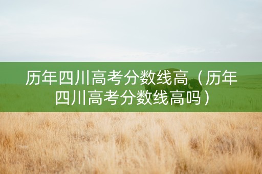 历年四川高考分数线高（历年四川高考分数线高吗）