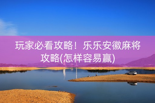 玩家必看攻略！乐乐安徽麻将攻略(怎样容易赢)