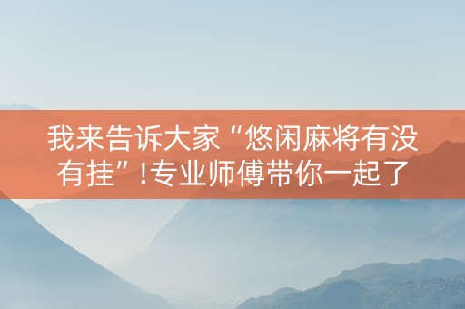 我来告诉大家“悠闲麻将有没有挂”!专业师傅带你一起了解（详细教程）-抖音