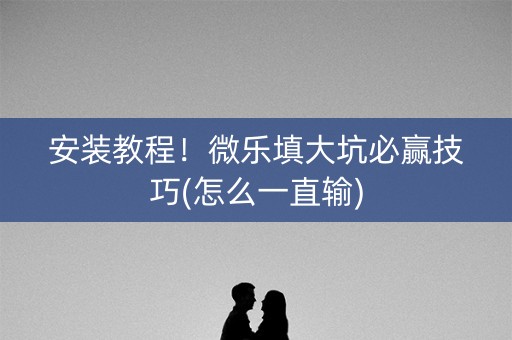 安装教程！微乐填大坑必赢技巧(怎么一直输)