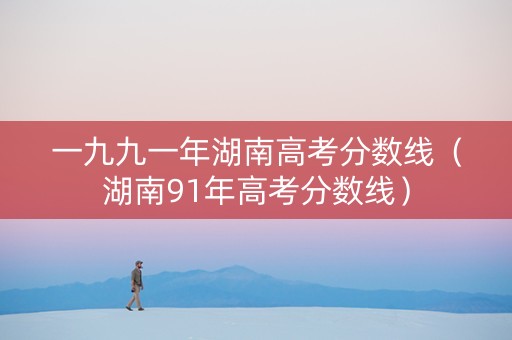 一九九一年湖南高考分数线（湖南91年高考分数线）