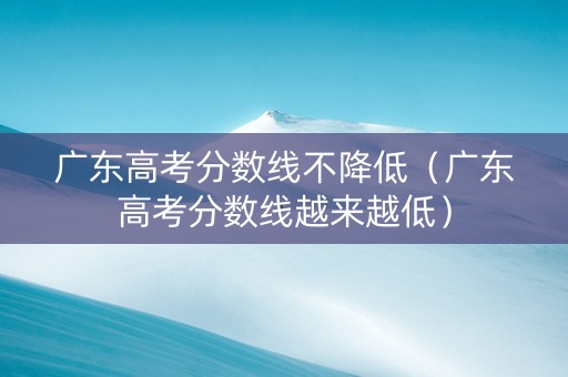 广东高考分数线不降低（广东高考分数线越来越低）