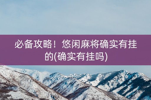 必备攻略！悠闲麻将确实有挂的(确实有挂吗)