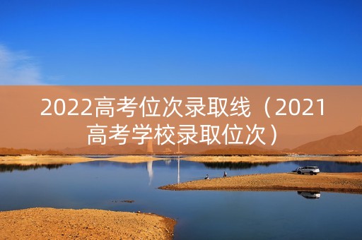 2022高考位次录取线（2021高考学校录取位次）