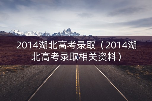 2014湖北高考录取（2014湖北高考录取相关资料）