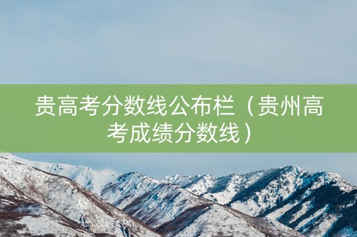 贵高考分数线公布栏（贵州高考成绩分数线）