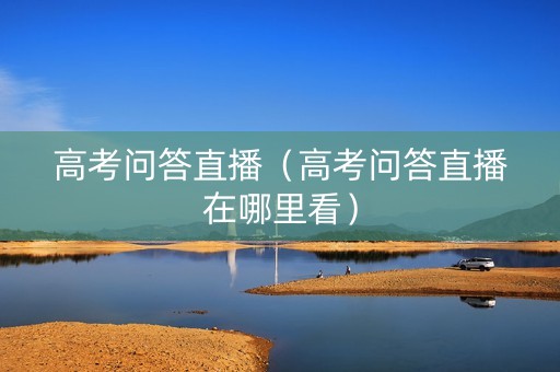 高考问答直播（高考问答直播在哪里看）