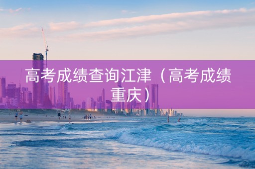 高考成绩查询江津（高考成绩 重庆）