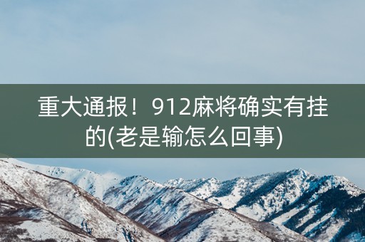 重大通报！912麻将确实有挂的(老是输怎么回事)