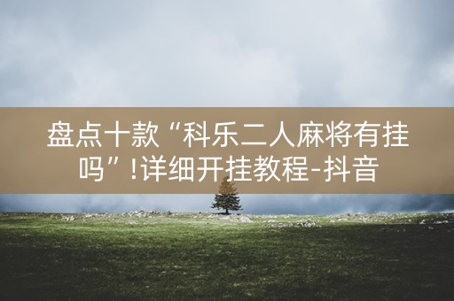 盘点十款“科乐二人麻将有挂吗”!详细开挂教程-抖音