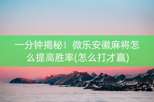 一分钟揭秘！微乐安徽麻将怎么提高胜率(怎么打才赢)
