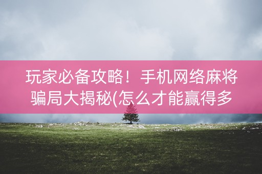玩家必备攻略！手机网络麻将骗局大揭秘(怎么才能赢得多)