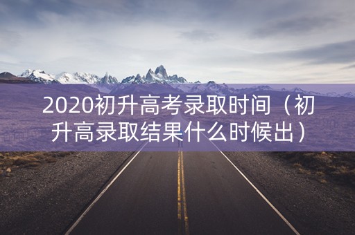 2020初升高考录取时间（初升高录取结果什么时候出）