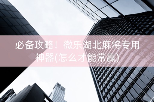 必备攻略！微乐湖北麻将专用神器(怎么才能常赢)