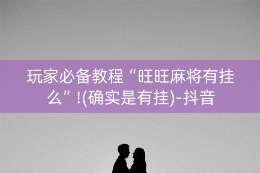 玩家必备教程“旺旺麻将有挂么”!(确实是有挂)-抖音