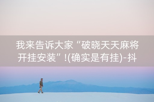 我来告诉大家“破晓天天麻将开挂安装”!(确实是有挂)-抖音
