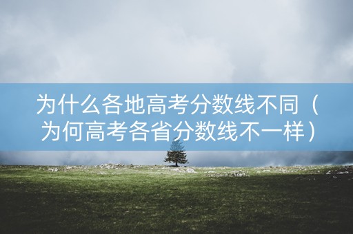 为什么各地高考分数线不同（为何高考各省分数线不一样）