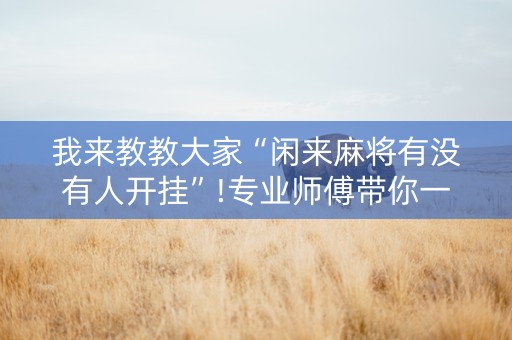 我来教教大家“闲来麻将有没有人开挂”!专业师傅带你一起了解（详细教程）-抖音