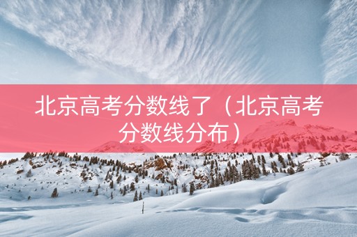 北京高考分数线了（北京高考分数线分布）