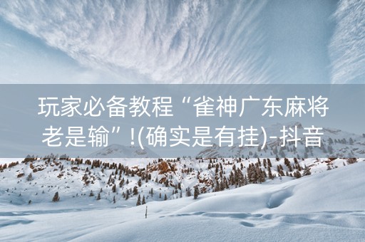 玩家必备教程“雀神广东麻将老是输”!(确实是有挂)-抖音